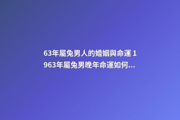 63年屬兔男人的婚姻與命運 1963年屬兔男晚年命運如何，1963年男屬兔是什么命-第1張-觀點-玄機派